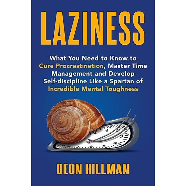 Laziness: What You Need to Know to Cure Procrastination, Master Time Management and Develop Self-discipline Like a Spartan of Incredible Mental Toughness, Deon Hillman