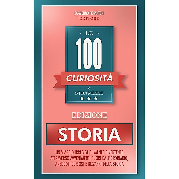 Le 100 Curiosità e Stranezze - Edizione Storia / Le 100 Curiosità e Stranezze, Carmelino Pierantoni Editore