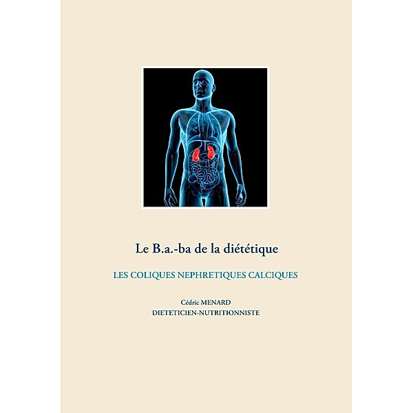 Le B.a.-ba de la diététique des coliques néphrétiques calciques / Savoir quoi manger, tout simplement... Bd.-, Cédric Menard