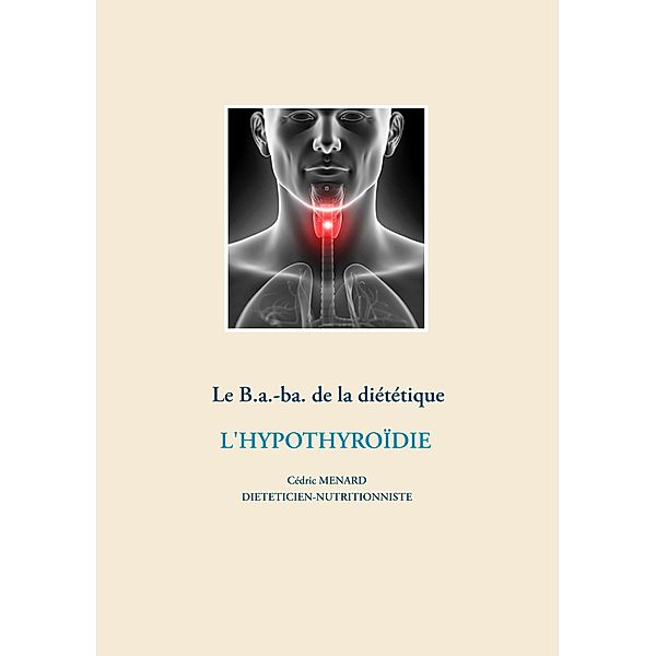 Le B.a.-ba de la diététique pour l'hypothyroïdie / Savoir quoi manger, tout simplement... Bd.-, Cédric Ménard