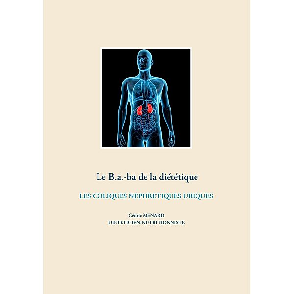 Le B.a.-ba de la diététiques des coliques néphrétiques uriques / Savoir quoi manger, tout simplement... Bd.-, Cédric Ménard