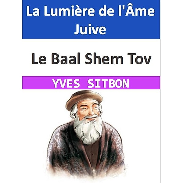 Le Baal Shem Tov : La Lumière de l'Âme Juive, Yves Sitbon