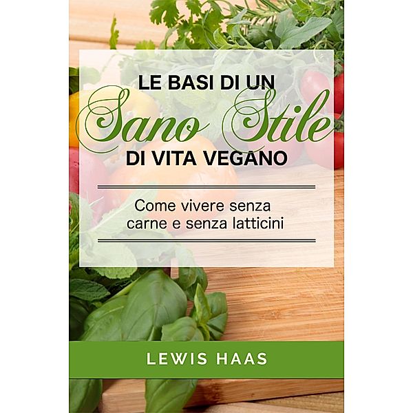 Le basi di un sano stile di vita vegano. Come vivere senza carne e senza latticini, Lewis Haas