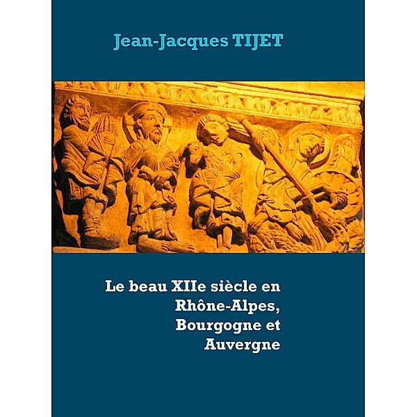 Le beau XIIe siècle en Rhône-Alpes, Bourgogne et Auvergne, Jean-Jacques Tijet