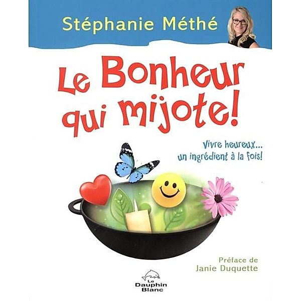 Le bonheur qui mijote ! : Vivre heureux... un ingredient a la fois !, Stephanie Methe