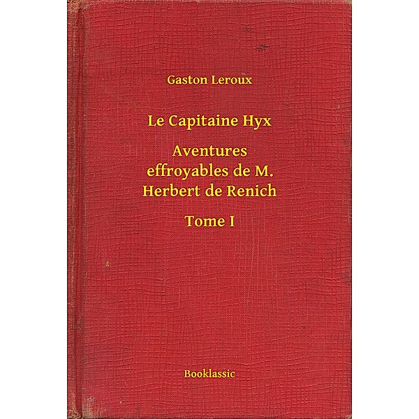 Le Capitaine Hyx - Aventures effroyables de M. Herbert de Renich - Tome I, Gaston Leroux