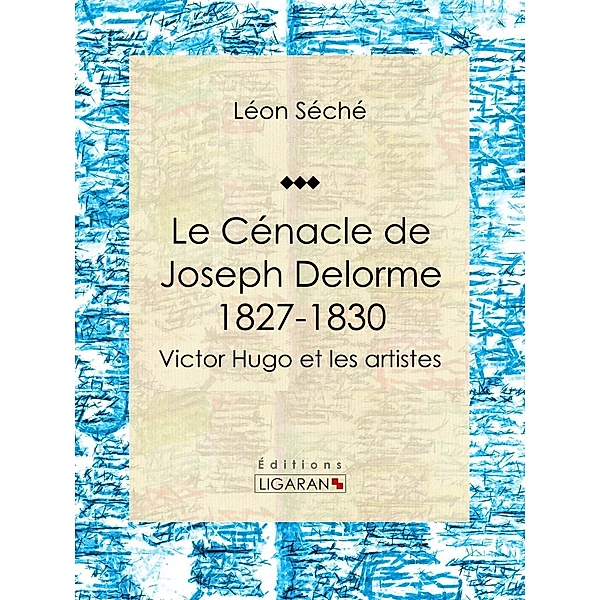 Le Cénacle de Joseph Delorme : 1827-1830, Léon Séché, Ligaran