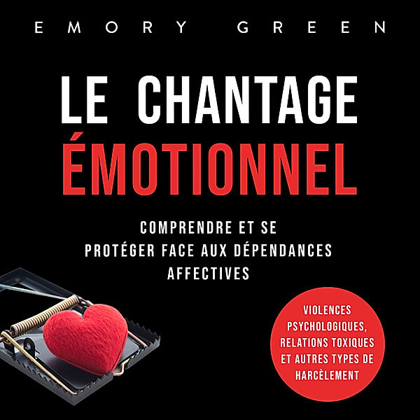 Le Chantage émotionnel: Comprendre et se protéger face aux dépendances affectives, violences psychologiques, relations toxiques et autres types de harcèlement, Emory Green