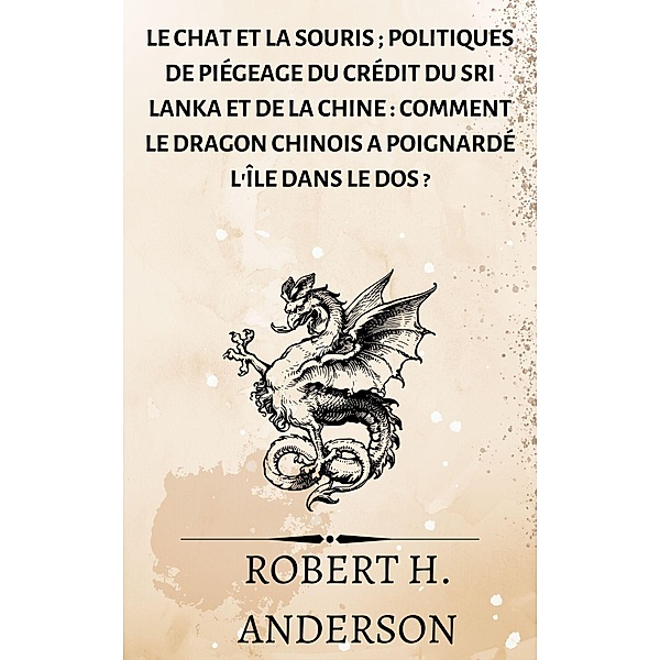 Le chat et la souris ; Politiques de piégeage du crédit du Sri Lanka et de la Chine : comment le dragon chinois a poignardé l'île dans le dos ?, Robert H. Anderson