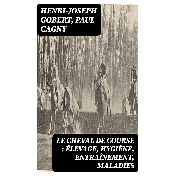 Le cheval de course : élevage, hygiène, entraînement, maladies, Henri-Joseph Gobert, Paul Cagny