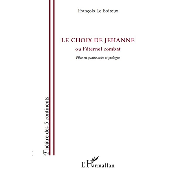 Le choix de jehanne - ou l'eternet combat - piece en quatre / Harmattan, Francois Le Boiteux Francois Le Boiteux