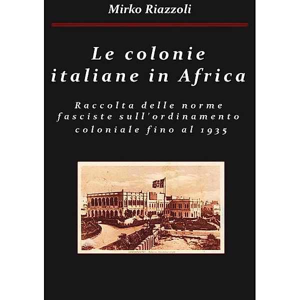 Le colonie africane Una raccolta delle norme fasciste sull'ordinamento coloniale fino al 1935 / Raccolte di normative italiane Bd.1, Mirko Riazzoli