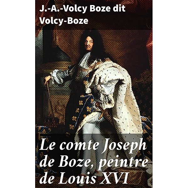 Le comte Joseph de Boze, peintre de Louis XVI, J. -A. -Volcy Boze dit Volcy-Boze