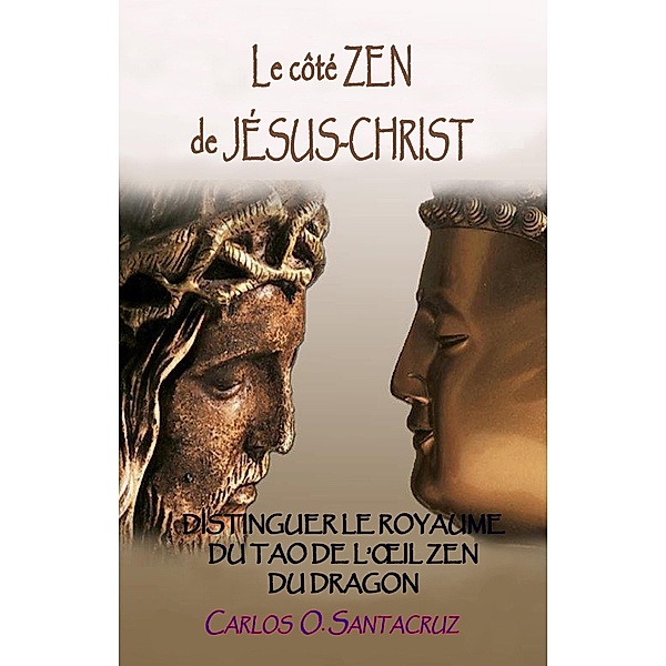 Le Côté Zen de Jésus-Christ: Distinguer Le Royaume du Tao et l'oeil Zen du Dragon, Carlos O. Santacruz