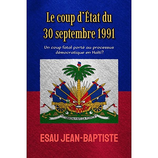 Le coup d'État du 30 septembre 1991: un coup fatal porté au processus démocratique en Haïti?, Esau Jean-Baptiste