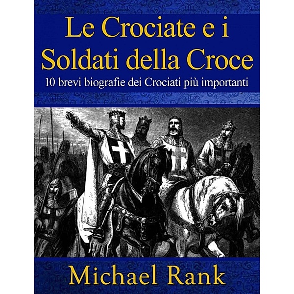 Le Crociate e i Soldati della Croce: 10 brevi biografie dei Crociati più importanti, Michael Rank
