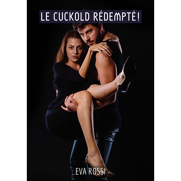 Le Cuckold Rédempté! / Collection de Nouvelles Érotiques Sexy et d'Histoires de Sexe Torride pour Adultes et Couples Libertins Bd.309, Eva Rossi