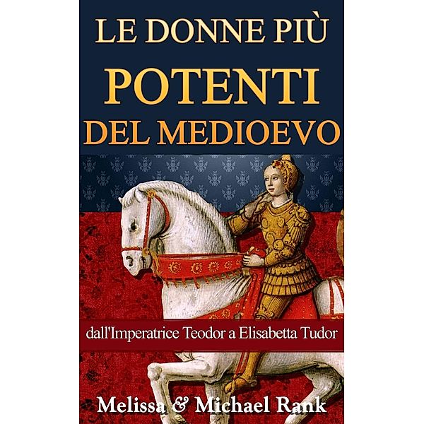 Le donne più potenti del Medioevo: dall'Imperatrice Teodora a Elisabetta Tudor, Melissa Rank, Michael Rank