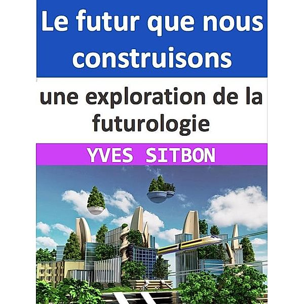 Le futur que nous construisons : une exploration de la futurologie, Yves Sitbon