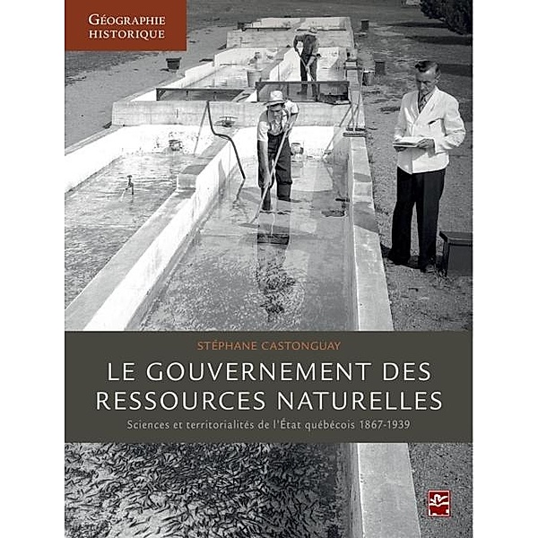 Le gouvernement des ressources naturelles : Sciences et territorialites de l'Etat quebecois 1867-193, Stephane Castonguay Stephane Castonguay