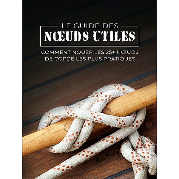 Le Guide des Noeuds Utiles: Comment Nouer les 25+ Noeuds de Corde les Plus Pratiques (Fuite, Évasion et Survie, #8) / Fuite, Évasion et Survie, Sam Fury