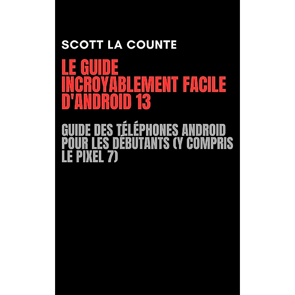 Le Guide Incroyablement Facile D'android 13: Guide Des Téléphones Android Pour Les Débutants (Y Compris Le Pixel 7), Scott La Counte