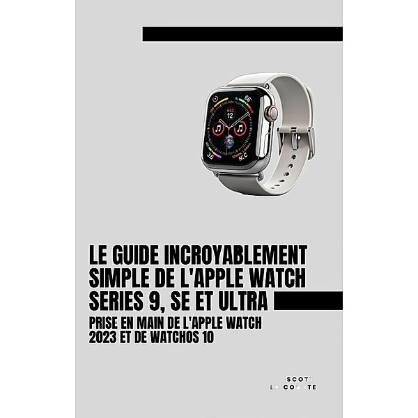 Le Guide Incroyablement Simple De L'apple Watch Series 9, Se Et Ultra: Prise En Main De L'apple Watch 2023 Et De watchOS 10, Scott La Counte