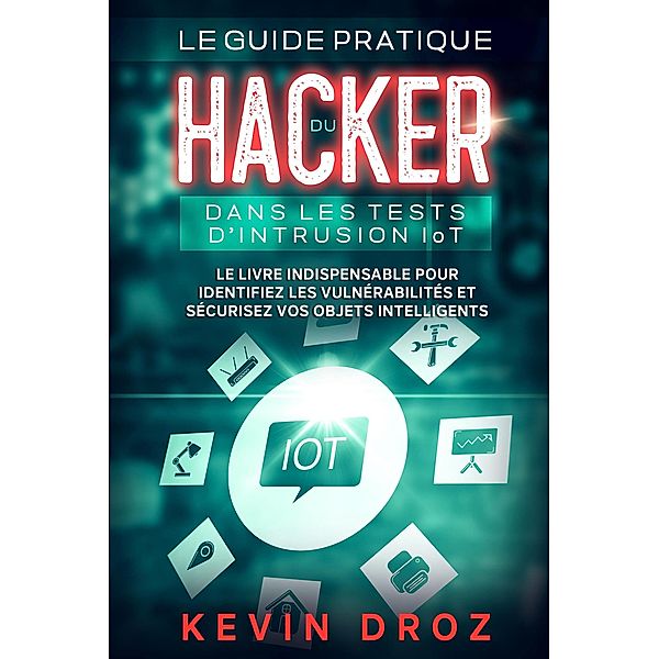 Le guide pratique du hacker dans les tests d'intrusion IoT : Le livre indispensable pour identifiez les vulnérabilités et sécurisez vos objets intelligents, Kevin Droz