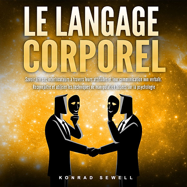 LE LANGAGE CORPOREL: Savoir lire ses interlocuteurs à travers leurs attitudes et leur communication non verbale. Reconnaître et utiliser les techniques de manipulation basées sur la psychologie, Konrad Sewell