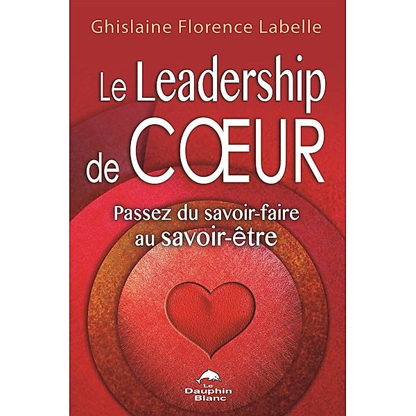 Le Leadership de coeur : Passez du savoir-faire au savoir-etre, Ghislaine Florence Labelle
