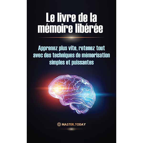 Le livre de la mémoire libérée : Apprenez plus vite, retenez tout avec des techniques de mémorisation simples et puissantes, Master Today, James Einstein