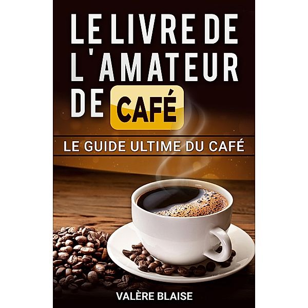 Le livre de l'amateur de café: Le guide ultime du café, Valère Blaise