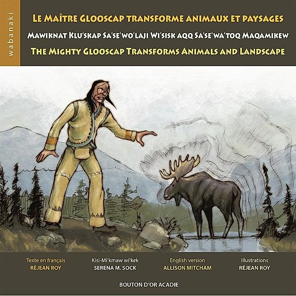 Le maitre Glooscap transforme animaux et paysages / Mawiknat Klu'skap Sa'se'wo'laji Wi'sik Aqq Sa'se'wa'too Maqamikew / The Mighty Glooscap Transforms Animals and Landscape / Bouton d'or Acadie, Roy Rejean Roy