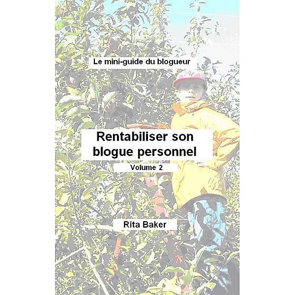 Le mini-guide du blogueur: Rentabiliser son blogue personnel - Volume 2 / Rita Baker, Rita Baker