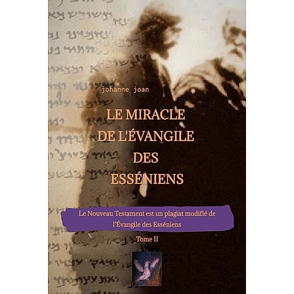 Le Miracle de L'Évangile des Esséniens - Tome II   -   Le Nouveau Testament est un plagiat modifié de l'Évangile des Esséniens -, Johanne Joan