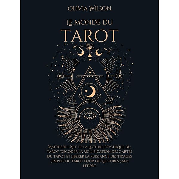 Le Monde du Tarot: Maîtriser l'Art de la Lecture Psychique du Tarot, Décoder la Signification des Cartes du Tarot et Libérer la Puissance des Tirages Simples du Tarot pour des Lectures Sans Effort, Olivia Wilson