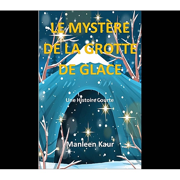 Le mystère de la grotte de glace (Histoires imaginées par une adolescente, #1) / Histoires imaginées par une adolescente, Manleen Kaur