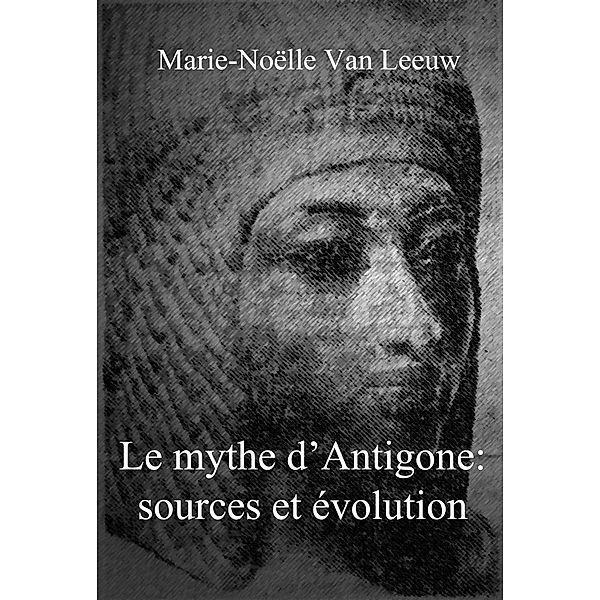 Le mythe d'Antigone: sources et evolution / Marie-Noelle Van Leeuw, Marie-Noelle van Leeuw