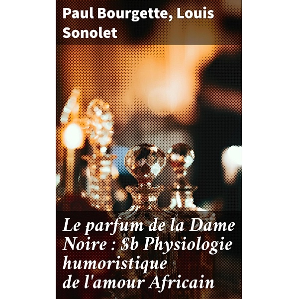 Le parfum de la Dame Noire : Physiologie humoristique de l'amour Africain, Paul Bourgette, Louis Sonolet