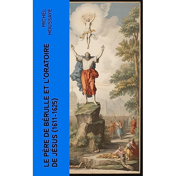 Le père de Bérulle et l'Oratoire de Jésus (1611-1625), Michel Houssaye