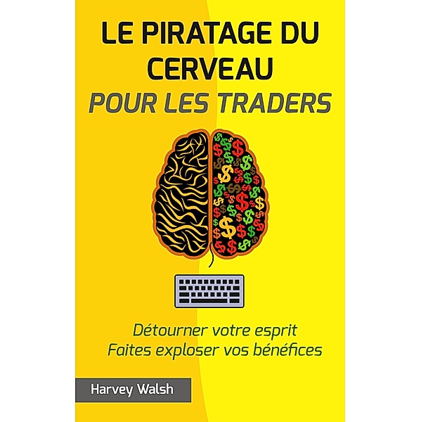 Le piratage du cerveau pour les traders. Détourner votre esprit. Faites exploser vos bénéfices., Harvey Walsh