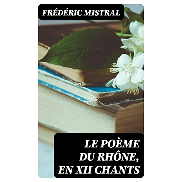 Le Poème du Rhône, en XII chants, Frédéric Mistral