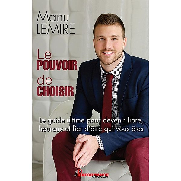 Le pouvoir de choisir : Le guide ultime pour devenir libre, heureux et fier d'etre qui vous etes, Manu Lemire Manu Lemire