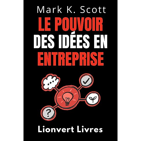 Le Pouvoir Des Idées En Entreprise (Collection Liberté Financière, #2) / Collection Liberté Financière, Lionvert Livres, Mark K. Scott