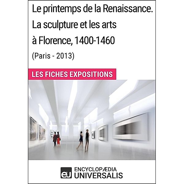 Le printemps de la Renaissance. La sculpture et les arts à Florence, 1400-1460 (Paris - 2013), Encyclopaedia Universalis