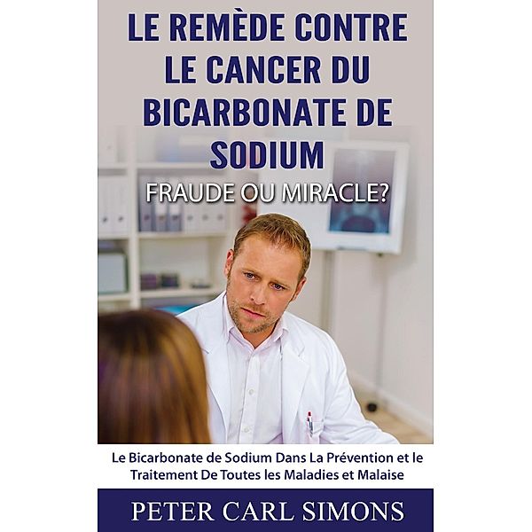 Le Remède Contre Le Cancer du Bicarbonate De Sodium - Fraude ou Miracle?, Peter Carl Simons