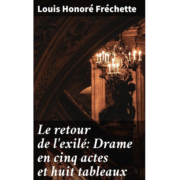 Le retour de l'exilé: Drame en cinq actes et huit tableaux, Louis Honoré Fréchette