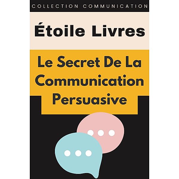 Le Secret De La Communication Persuasive (Collection Communication, #1) / Collection Communication, Étoile Livres