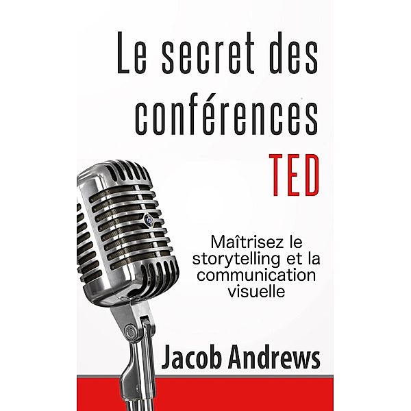 Le secret des conférences TED : Maîtrisez le storytelling et la communication visuelle, Jacob Andrews