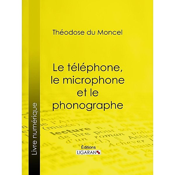 Le téléphone, le microphone et le phonographe, Théodose Du Moncel, Ligaran